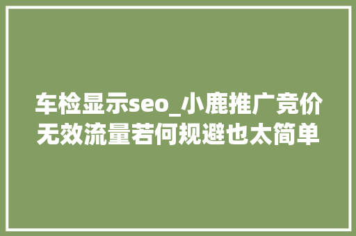 车检显示seo_小鹿推广竞价无效流量若何规避也太简单了吧 车检显示seo_小鹿推广竞价无效流量若何规避也太简单了吧 百度SEO