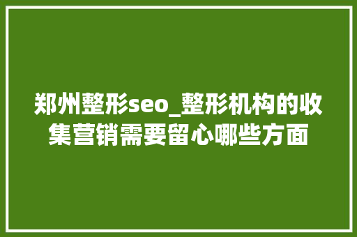 郑州整形seo_整形机构的收集营销需要留心哪些方面 郑州整形seo_整形机构的收集营销需要留心哪些方面 百度SEO