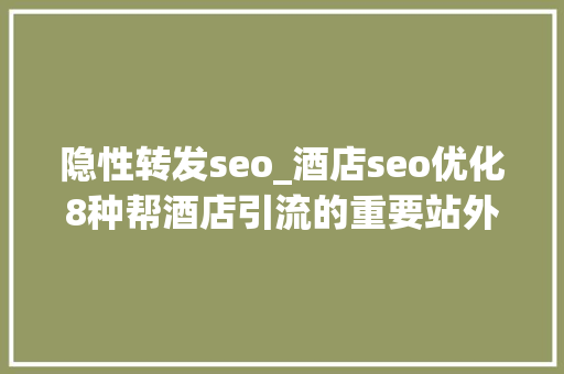 隐性转发seo_酒店seo优化8种帮酒店引流的重要站外平台 隐性转发seo_酒店seo优化8种帮酒店引流的重要站外平台 SEO关键词
