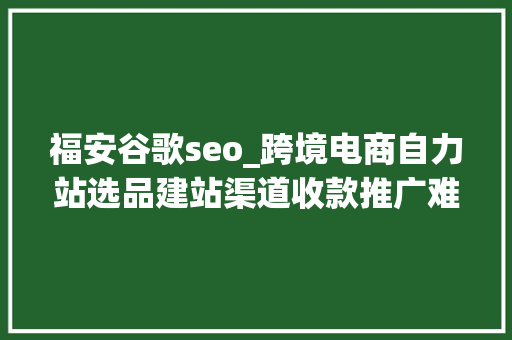 福安谷歌seo_跨境电商自力站选品建站渠道收款推广难点 福安谷歌seo_跨境电商自力站选品建站渠道收款推广难点 神马SEO