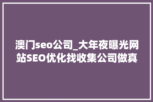 澳门seo公司_大年夜曝光网站SEO优化找收集公司做真的好吗 澳门seo公司_大年夜曝光网站SEO优化找收集公司做真的好吗 网站建设公司