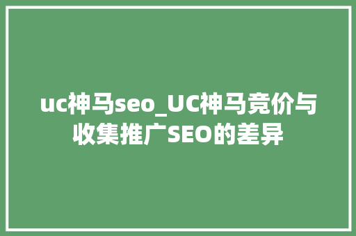 uc神马seo_UC神马竞价与收集推广SEO的差异 uc神马seo_UC神马竞价与收集推广SEO的差异 搜狗SEO
