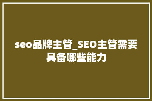 seo品牌主管_SEO主管需要具备哪些能力 seo品牌主管_SEO主管需要具备哪些能力 搜狗SEO