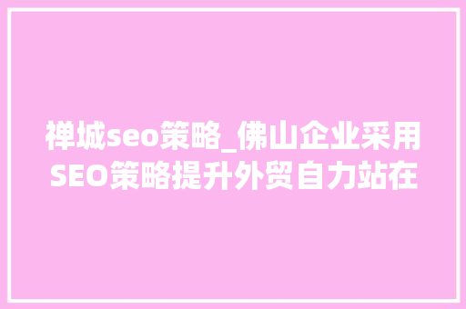 禅城seo策略_佛山企业采用SEO策略提升外贸自力站在搜索引擎中的排名 禅城seo策略_佛山企业采用SEO策略提升外贸自力站在搜索引擎中的排名 网站建设公司