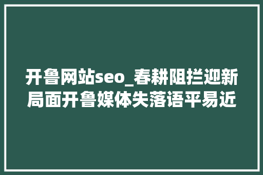开鲁网站seo_春耕阻拦迎新局面开鲁媒体失落语平易近众对村干部司法认知提出质疑 开鲁网站seo_春耕阻拦迎新局面开鲁媒体失落语平易近众对村干部司法认知提出质疑 SEO关键词