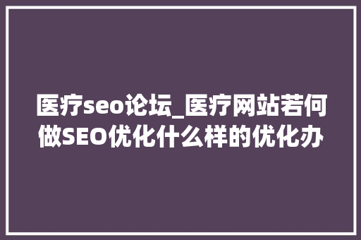 医疗seo论坛_医疗网站若何做SEO优化什么样的优化办法才是精确的呢 医疗seo论坛_医疗网站若何做SEO优化什么样的优化办法才是精确的呢 网站建设公司