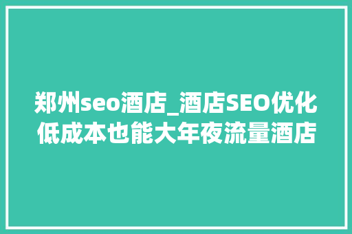 郑州seo酒店_酒店SEO优化低成本也能大年夜流量酒店需要的这样的点评回答 郑州seo酒店_酒店SEO优化低成本也能大年夜流量酒店需要的这样的点评回答 网站建设公司