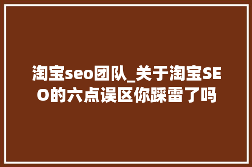 淘宝seo团队_关于淘宝SEO的六点误区你踩雷了吗 淘宝seo团队_关于淘宝SEO的六点误区你踩雷了吗 搜狗SEO