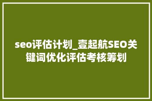seo评估计划_壹起航SEO关键词优化评估考核筹划 seo评估计划_壹起航SEO关键词优化评估考核筹划 百度SEO