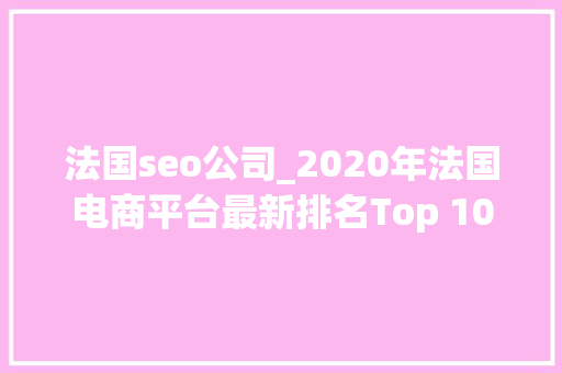 法国seo公司_2020年法国电商平台最新排名Top 10Cdiscount竟只能排第三 法国seo公司_2020年法国电商平台最新排名Top 10Cdiscount竟只能排第三 搜狗SEO