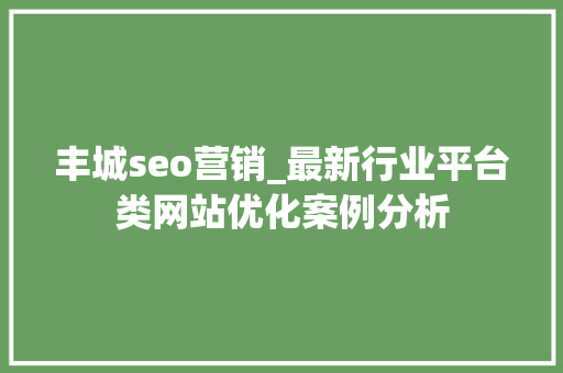 丰城seo营销_最新行业平台类网站优化案例分析 丰城seo营销_最新行业平台类网站优化案例分析 必应SEO
