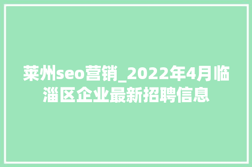 莱州seo营销_2022年4月临淄区企业最新招聘信息 莱州seo营销_2022年4月临淄区企业最新招聘信息 神马SEO
