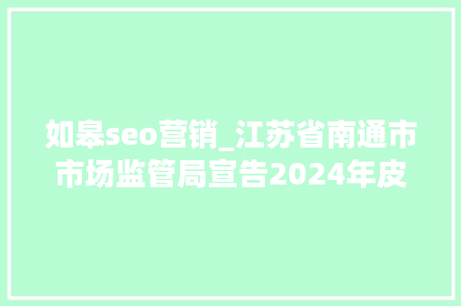 如皋seo营销_江苏省南通市市场监管局宣告2024年皮鞋等5种产品质量市级监督抽查情况 如皋seo营销_江苏省南通市市场监管局宣告2024年皮鞋等5种产品质量市级监督抽查情况 必应SEO