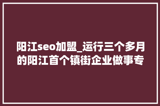 阳江seo加盟_运行三个多月的阳江首个镇街企业做事专班到底是个啥机构 阳江seo加盟_运行三个多月的阳江首个镇街企业做事专班到底是个啥机构 SEO关键词