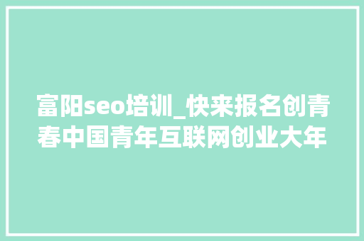 富阳seo培训_快来报名创青春中国青年互联网创业大年夜赛｜内含福利全免费的电商培训机会 富阳seo培训_快来报名创青春中国青年互联网创业大年夜赛｜内含福利全免费的电商培训机会 搜狗SEO