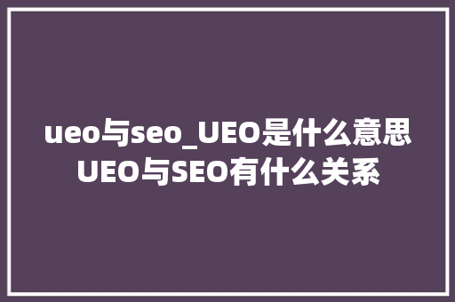 ueo与seo_UEO是什么意思UEO与SEO有什么关系 ueo与seo_UEO是什么意思UEO与SEO有什么关系 网站建设公司