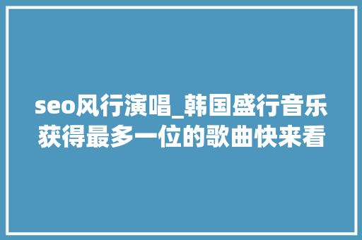 seo风行演唱_韩国盛行音乐获得最多一位的歌曲快来看看有没有你家爱豆 seo风行演唱_韩国盛行音乐获得最多一位的歌曲快来看看有没有你家爱豆 百度SEO