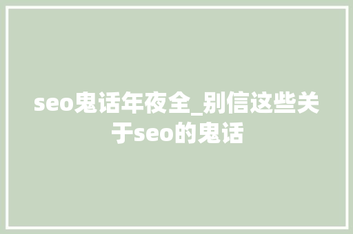 seo鬼话年夜全_别信这些关于seo的鬼话 网站建设公司 seo鬼话年夜全_别信这些关于seo的鬼话 seo鬼话年夜全_别信这些关于seo的鬼话 网站建设公司