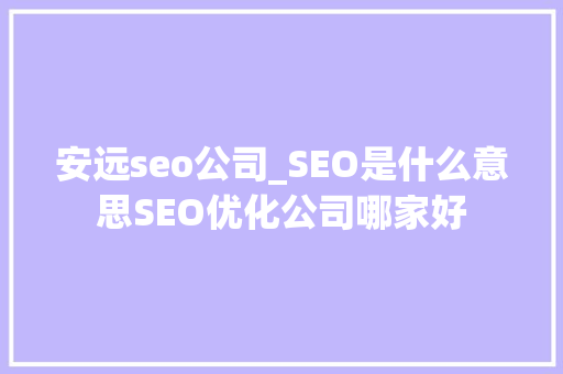 安远seo公司_SEO是什么意思SEO优化公司哪家好 安远seo公司_SEO是什么意思SEO优化公司哪家好 搜狗SEO