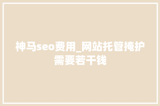神马seo费用_网站托管掩护需要若干钱 神马seo费用_网站托管掩护需要若干钱 SEO关键词