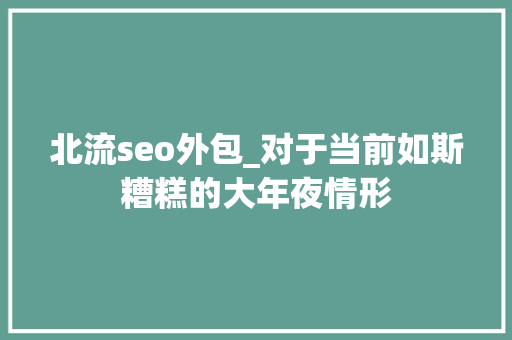 北流seo外包_对于当前如斯糟糕的大年夜情形 北流seo外包_对于当前如斯糟糕的大年夜情形 搜狗SEO