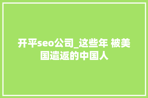 开平seo公司_这些年 被美国遣返的中国人 开平seo公司_这些年 被美国遣返的中国人 百度SEO