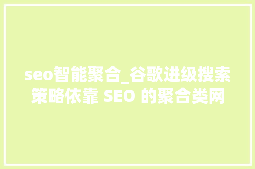 seo智能聚合_谷歌进级搜索策略依靠 SEO 的聚合类网站得变招了 seo智能聚合_谷歌进级搜索策略依靠 SEO 的聚合类网站得变招了 神马SEO