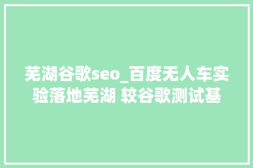 芜湖谷歌seo_百度无人车实验落地芜湖 较谷歌测试基地更激进 芜湖谷歌seo_百度无人车实验落地芜湖 较谷歌测试基地更激进 搜狗SEO