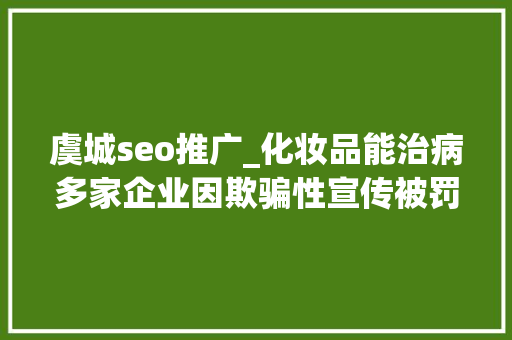 虞城seo推广_化妆品能治病多家企业因欺骗性宣传被罚  2024年第17期曝光台 虞城seo推广_化妆品能治病多家企业因欺骗性宣传被罚  2024年第17期曝光台 网站建设公司