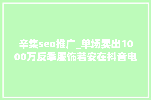 辛集seo推广_单场卖出1000万反季服饰若安在抖音电商卖成爆品 辛集seo推广_单场卖出1000万反季服饰若安在抖音电商卖成爆品 必应SEO