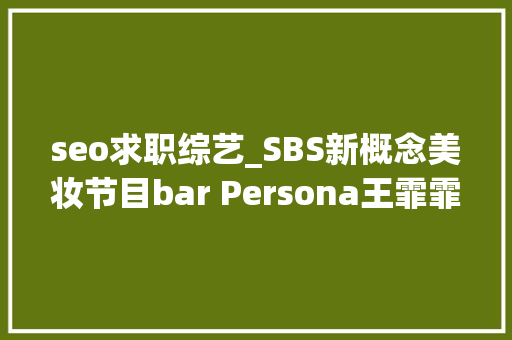 seo求职综艺_SBS新概念美妆节目bar Persona王霏霏BlancDubu出演 seo求职综艺_SBS新概念美妆节目bar Persona王霏霏BlancDubu出演 神马SEO