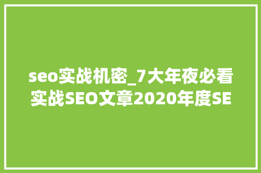 seo实战机密_7大年夜必看实战SEO文章2020年度SEO干货大年夜放送 seo实战机密_7大年夜必看实战SEO文章2020年度SEO干货大年夜放送 网站建设公司