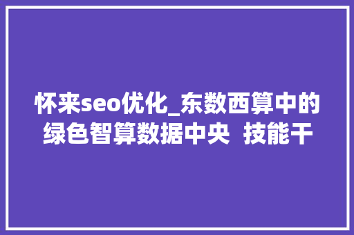 怀来seo优化_东数西算中的绿色智算数据中央  技能干货 怀来seo优化_东数西算中的绿色智算数据中央  技能干货 百度SEO