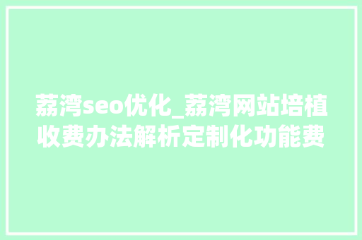 荔湾seo优化_荔湾网站培植收费办法解析定制化功能费用和网站掩护费用 荔湾seo优化_荔湾网站培植收费办法解析定制化功能费用和网站掩护费用 搜狗SEO