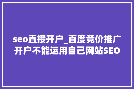 seo直接开户_百度竞价推广开户不能运用自己网站SEO优化大年夜有可为 seo直接开户_百度竞价推广开户不能运用自己网站SEO优化大年夜有可为 网站建设公司
