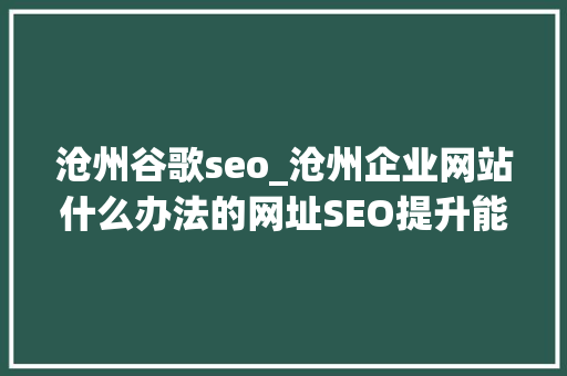 沧州谷歌seo_沧州企业网站什么办法的网址SEO提升能够迅速提升您的排行 沧州谷歌seo_沧州企业网站什么办法的网址SEO提升能够迅速提升您的排行 SEO关键词