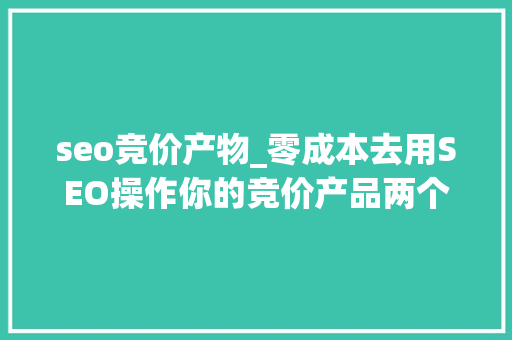 seo竞价产物_零成本去用SEO操作你的竞价产品两个重点 seo竞价产物_零成本去用SEO操作你的竞价产品两个重点 网站建设公司