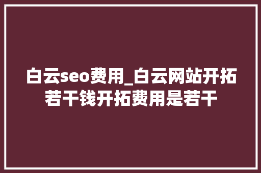 白云seo费用_白云网站开拓若干钱开拓费用是若干 白云seo费用_白云网站开拓若干钱开拓费用是若干 百度SEO