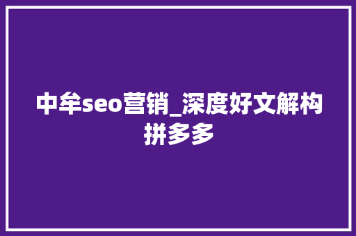 中牟seo营销_深度好文解构拼多多 中牟seo营销_深度好文解构拼多多 百度SEO