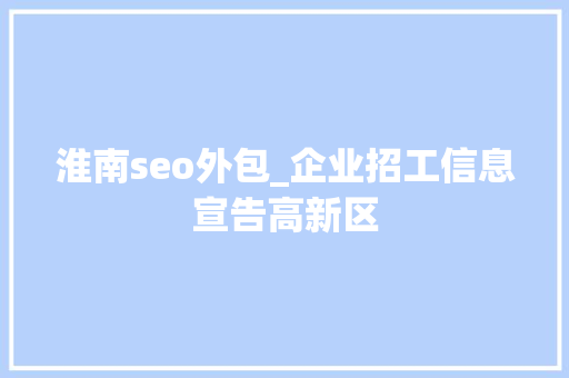 淮南seo外包_企业招工信息宣告高新区 淮南seo外包_企业招工信息宣告高新区 网站建设公司