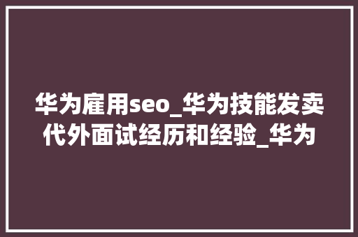 华为雇用seo_华为技能发卖代外面试经历和经验_华为面试流程