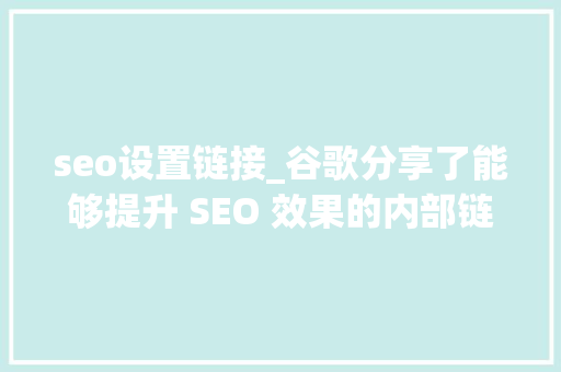 seo设置链接_谷歌分享了能够提升 SEO 效果的内部链接技巧 seo设置链接_谷歌分享了能够提升 SEO 效果的内部链接技巧 搜狗SEO