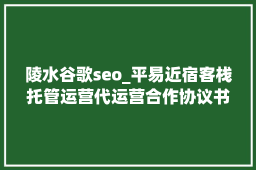 陵水谷歌seo_平易近宿客栈托管运营代运营合作协议书合同样板客栈联盟版 陵水谷歌seo_平易近宿客栈托管运营代运营合作协议书合同样板客栈联盟版 神马SEO