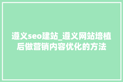 遵义seo建站_遵义网站培植后做营销内容优化的方法 遵义seo建站_遵义网站培植后做营销内容优化的方法 必应SEO