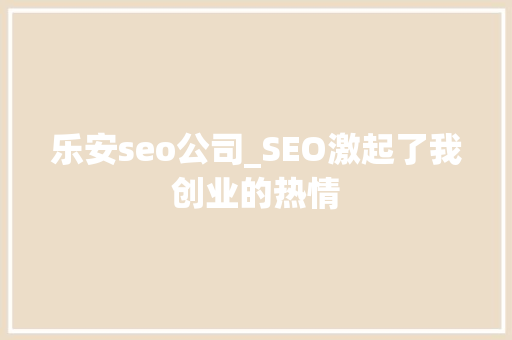 乐安seo公司_SEO激起了我创业的热情 乐安seo公司_SEO激起了我创业的热情 SEO关键词
