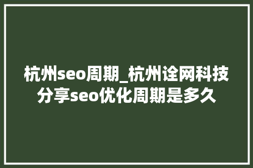 杭州seo周期_杭州诠网科技分享seo优化周期是多久 杭州seo周期_杭州诠网科技分享seo优化周期是多久 搜狗SEO