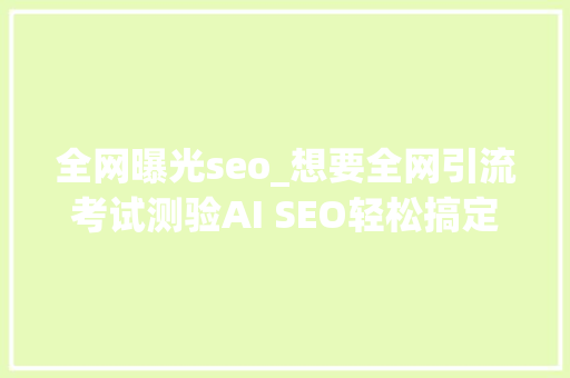 全网曝光seo_想要全网引流考试测验AI SEO轻松搞定 全网曝光seo_想要全网引流考试测验AI SEO轻松搞定 必应SEO