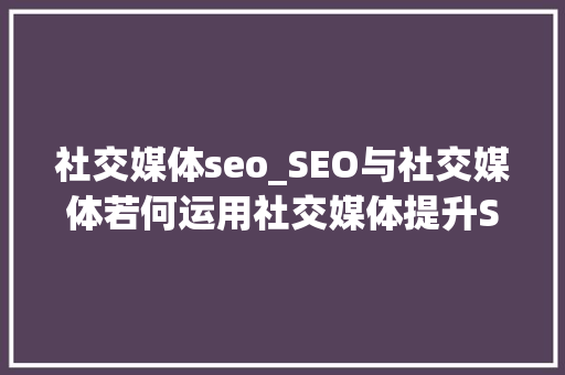 社交媒体seo_SEO与社交媒体若何运用社交媒体提升SEO效果 百度SEO 社交媒体seo_SEO与社交媒体若何运用社交媒体提升SEO效果 社交媒体seo_SEO与社交媒体若何运用社交媒体提升SEO效果 百度SEO