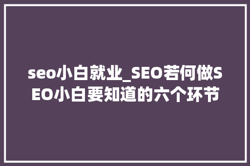 seo小白就业_SEO若何做SEO小白要知道的六个环节 seo小白就业_SEO若何做SEO小白要知道的六个环节 必应SEO