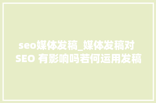 seo媒体发稿_媒体发稿对 SEO 有影响吗若何运用发稿优化排名 seo媒体发稿_媒体发稿对 SEO 有影响吗若何运用发稿优化排名 SEO关键词